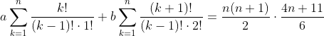 a\sum_{k=1}^n\frac{k!}{(k-1)!\cdot1!}+b\sum_{k=1}^n\frac{(k+1)!}{(k-1)!\cdot2!}=\frac{n(n+1)}{2}\cdot\frac{4n+11}{6}